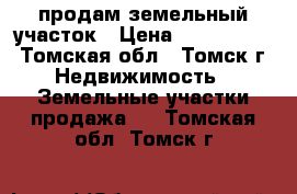 продам земельный участок › Цена ­ 5 000 000 - Томская обл., Томск г. Недвижимость » Земельные участки продажа   . Томская обл.,Томск г.